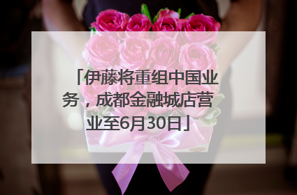 伊藤将重组中国业务，成都金融城店营业至6月30日